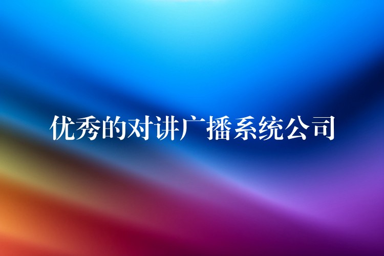 優(yōu)秀的對講廣播系統(tǒng)公司 優(yōu)秀的對講廣播系統(tǒng)公司