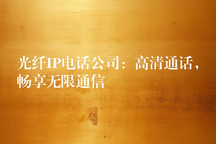 光纖IP電話公司：高清通話，暢享無限通信