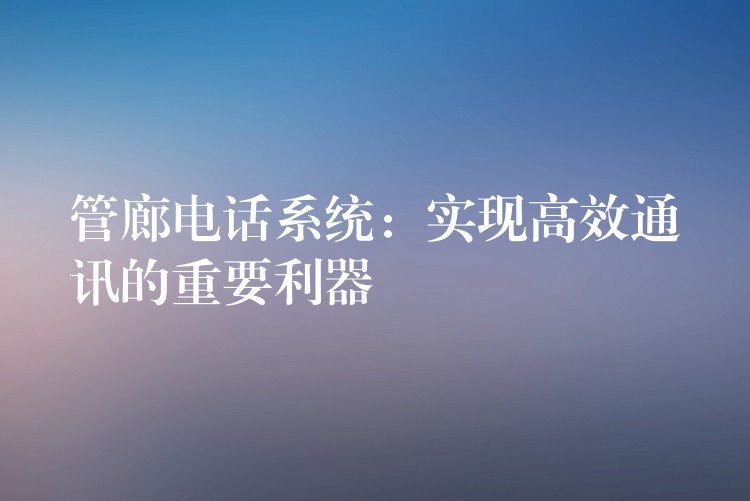 管廊電話系統(tǒng):實現高效通訊的重要利器 管廊電話系統(tǒng):實現高效通訊的重要利器