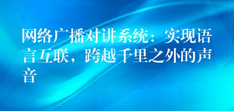  網(wǎng)絡(luò)廣播對(duì)講系統(tǒng)：實(shí)現(xiàn)語(yǔ)言互聯(lián)，跨越千里之外的聲音