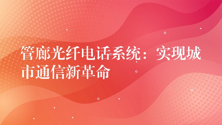 管廊光纖電話系統(tǒng):實現(xiàn)城市通信新革命 管廊光纖電話系統(tǒng):實現(xiàn)城市通信新革命