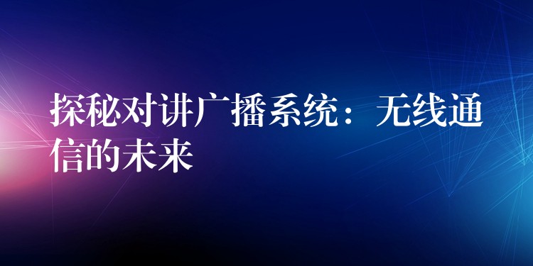 探秘對(duì)講廣播系統(tǒng)：無(wú)線通信的未來(lái)