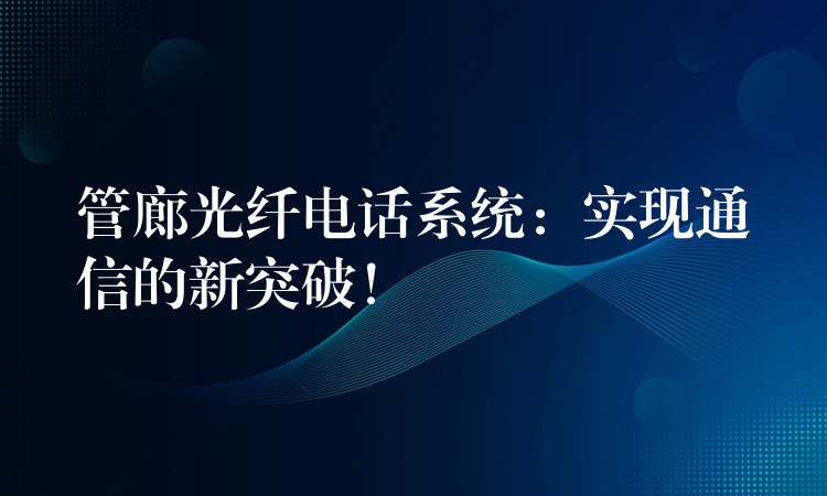 管廊光纖電話系統(tǒng)：實(shí)現(xiàn)通信的新突破！