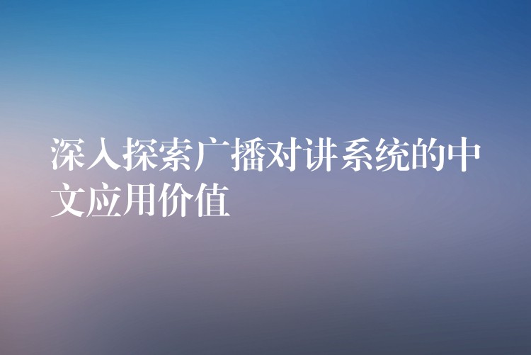  深入探索廣播對講系統(tǒng)的中文應用價值