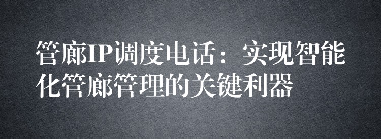 管廊IP調(diào)度電話:實(shí)現(xiàn)智能化管廊管理的關(guān)鍵利器 管廊IP調(diào)度電話:實(shí)現(xiàn)智能化管廊管理的關(guān)鍵利器