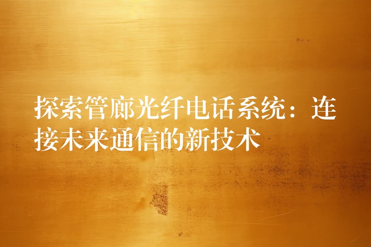  探索管廊光纖電話系統：連接未來通信的新技術