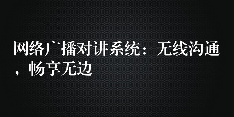  網(wǎng)絡(luò)廣播對(duì)講系統(tǒng)：無(wú)線溝通，暢享無(wú)邊