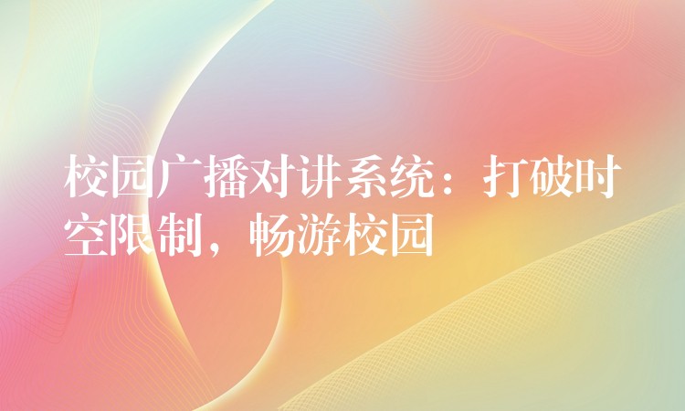 校園廣播對(duì)講系統(tǒng)：打破時(shí)空限制，暢游校園
