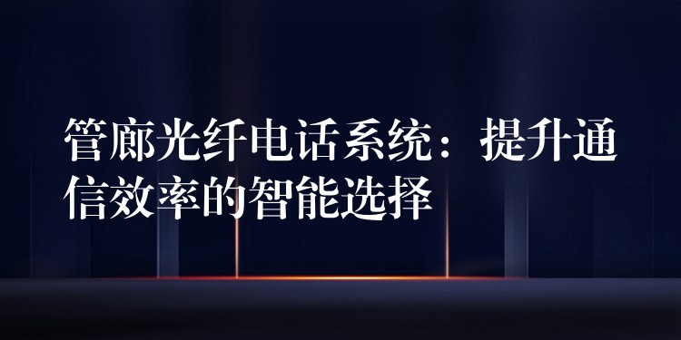 管廊光纖電話系統(tǒng):提升通信效率的智能選擇 管廊光纖電話系統(tǒng):提升通信效率的智能選擇