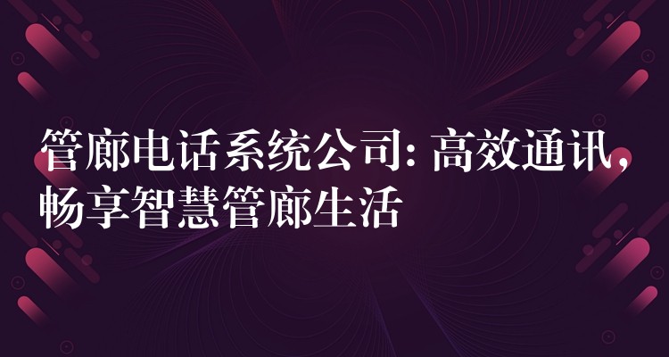  管廊電話系統(tǒng)公司: 高效通訊，暢享智慧管廊生活