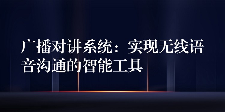  廣播對(duì)講系統(tǒng)：實(shí)現(xiàn)無線語音溝通的智能工具