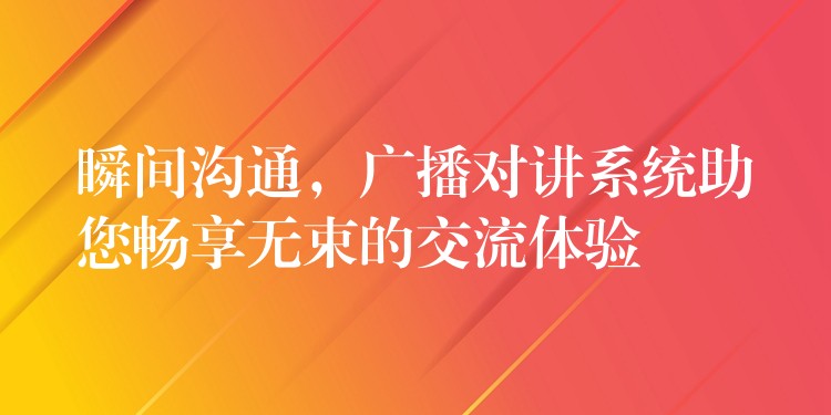  瞬間溝通，廣播對(duì)講系統(tǒng)助您暢享無(wú)束的交流體驗(yàn)
