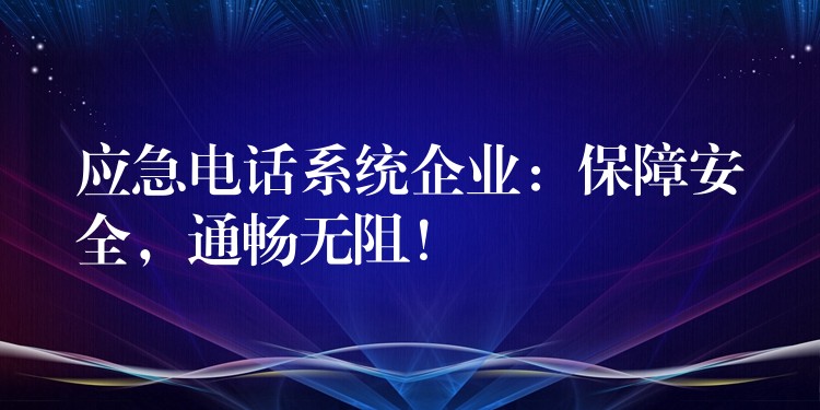  應(yīng)急電話系統(tǒng)企業(yè)：保障安全，通暢無阻！