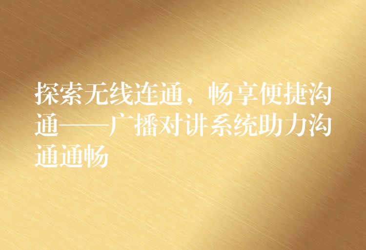  探索無線連通，暢享便捷溝通——廣播對(duì)講系統(tǒng)助力溝通通暢