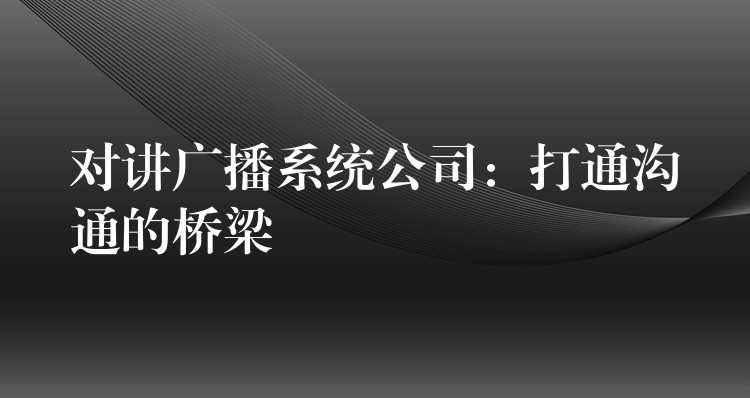  對(duì)講廣播系統(tǒng)公司：打通溝通的橋梁