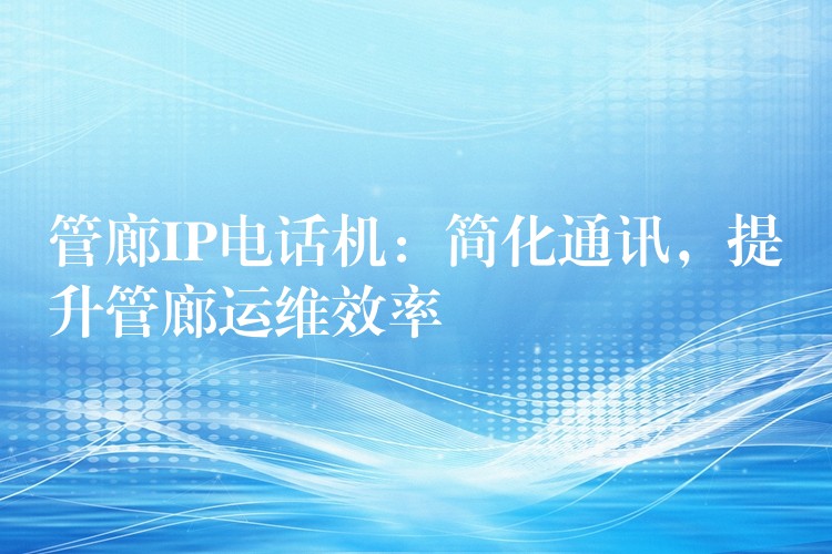  管廊IP電話機(jī)：簡(jiǎn)化通訊，提升管廊運(yùn)維效率