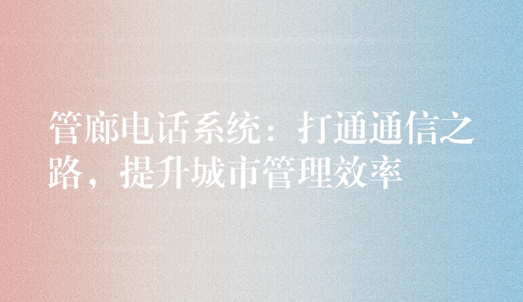  管廊電話系統(tǒng)：打通通信之路，提升城市管理效率