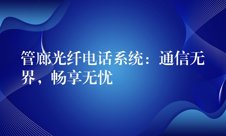 管廊光纖電話系統(tǒng)：通信無界，暢享無憂