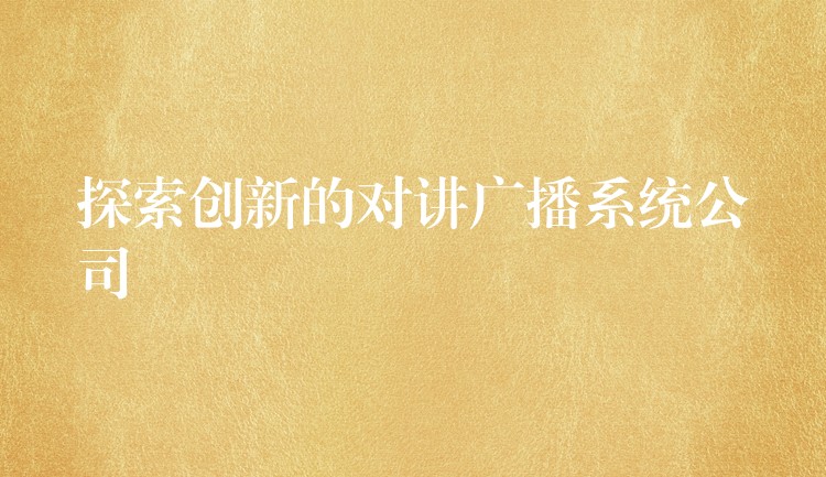  探索創(chuàng)新的對(duì)講廣播系統(tǒng)公司