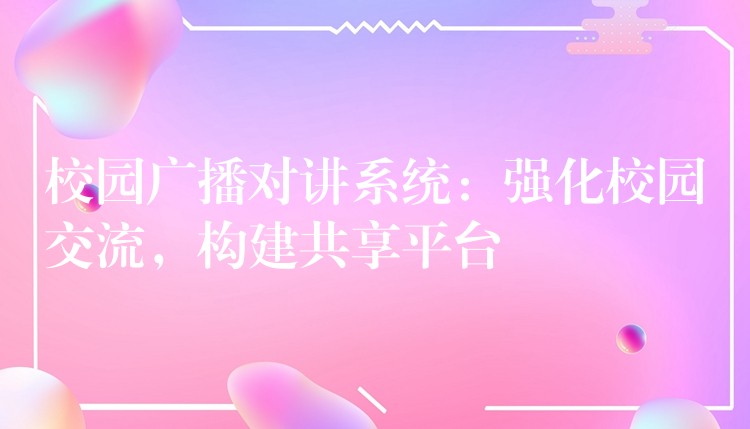校園廣播對(duì)講系統(tǒng)：強(qiáng)化校園交流，構(gòu)建共享平臺(tái)