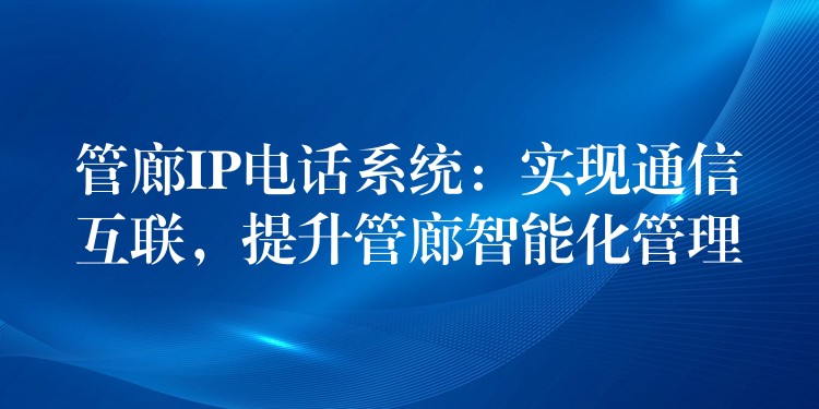  管廊IP電話系統(tǒng)：實現(xiàn)通信互聯(lián)，提升管廊智能化管理