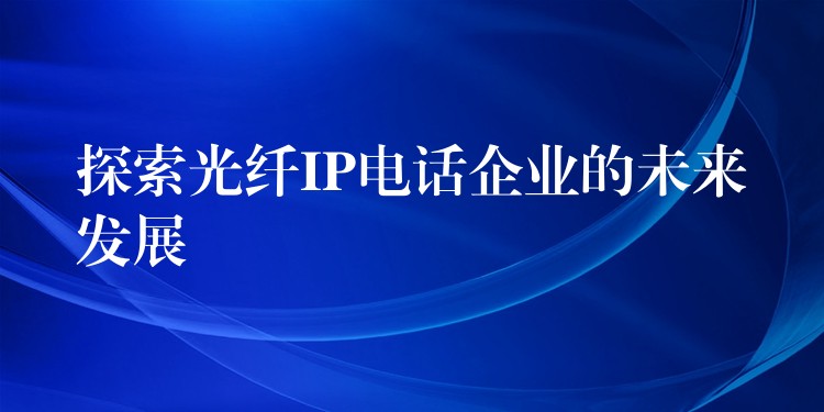  探索光纖IP電話企業(yè)的未來(lái)發(fā)展
