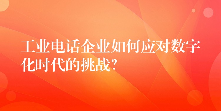  工業(yè)電話企業(yè)如何應對數字化時代的挑戰(zhàn)？