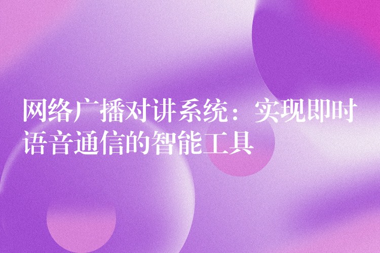  網(wǎng)絡(luò)廣播對(duì)講系統(tǒng)：實(shí)現(xiàn)即時(shí)語(yǔ)音通信的智能工具