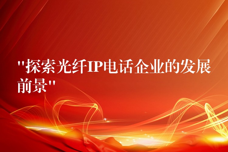 “探索光纖IP電話企業(yè)的發(fā)展前景”