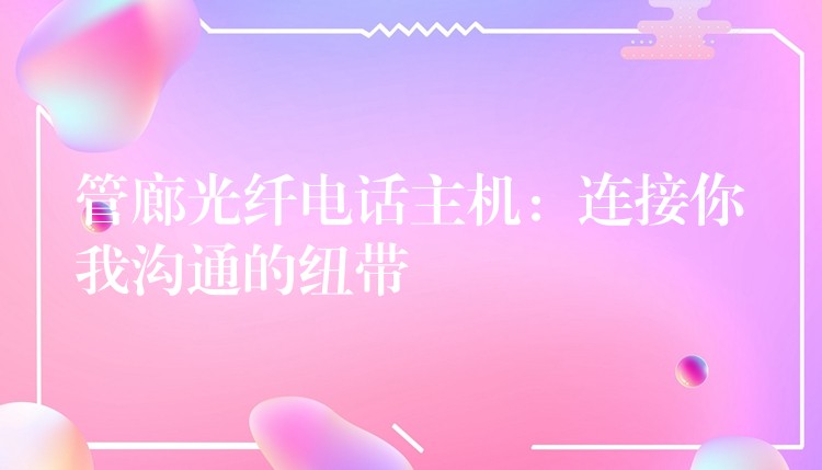 管廊光纖電話主機(jī):連接你我溝通的紐帶 管廊光纖電話主機(jī):連接你我溝通的紐帶