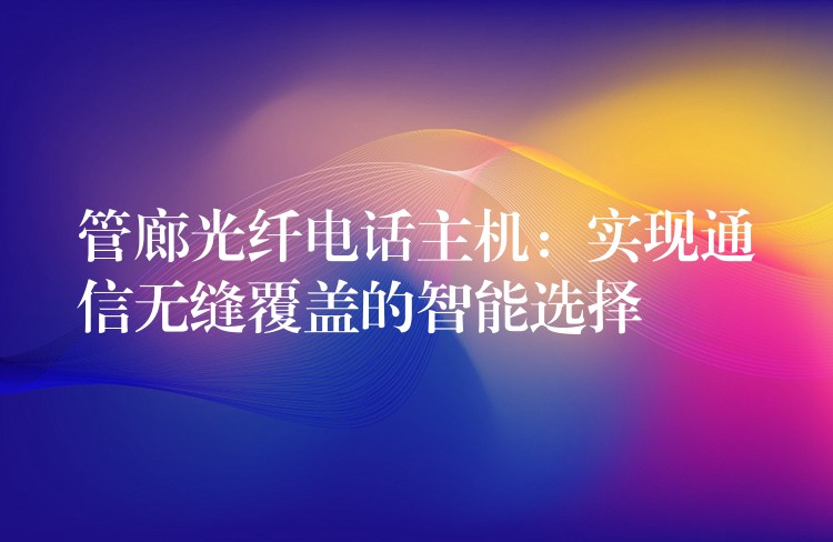 管廊光纖電話主機(jī):實(shí)現(xiàn)通信無(wú)縫覆蓋的智能選擇 管廊光纖電話主機(jī):實(shí)現(xiàn)通信無(wú)縫覆蓋的智能選擇