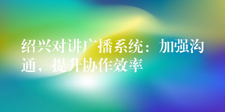 紹興對講廣播系統(tǒng)：加強(qiáng)溝通，提升協(xié)作效率
