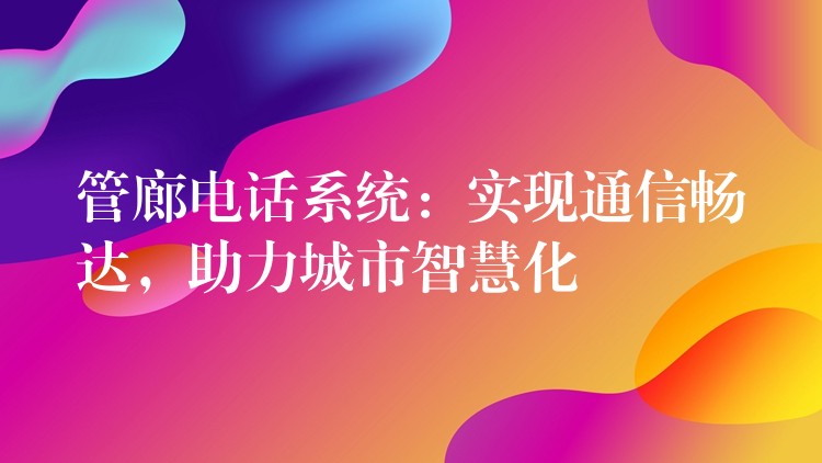  管廊電話系統(tǒng)：實(shí)現(xiàn)通信暢達(dá)，助力城市智慧化