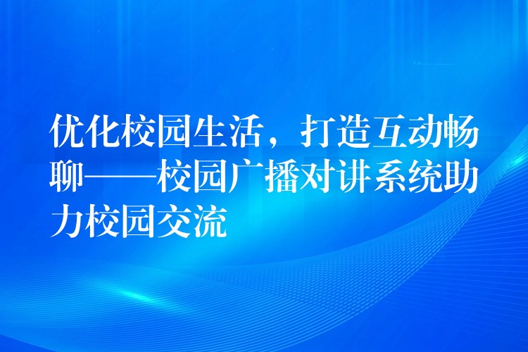  優(yōu)化校園生活，打造互動(dòng)暢聊——校園廣播對(duì)講系統(tǒng)助力校園交流