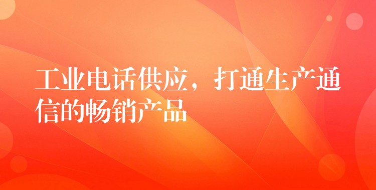  工業(yè)電話供應(yīng)，打通生產(chǎn)通信的暢銷產(chǎn)品