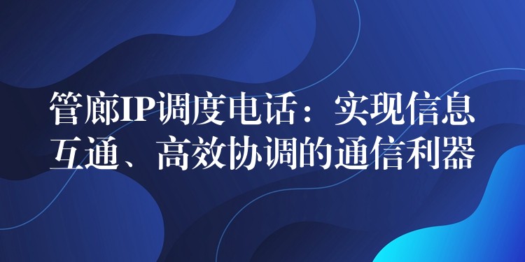 管廊IP調(diào)度電話：實(shí)現(xiàn)信息互通、高效協(xié)調(diào)的通信利器