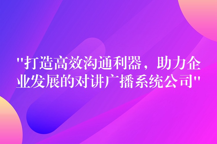 “打造高效溝通利器，助力企業(yè)發(fā)展的對(duì)講廣播系統(tǒng)公司”