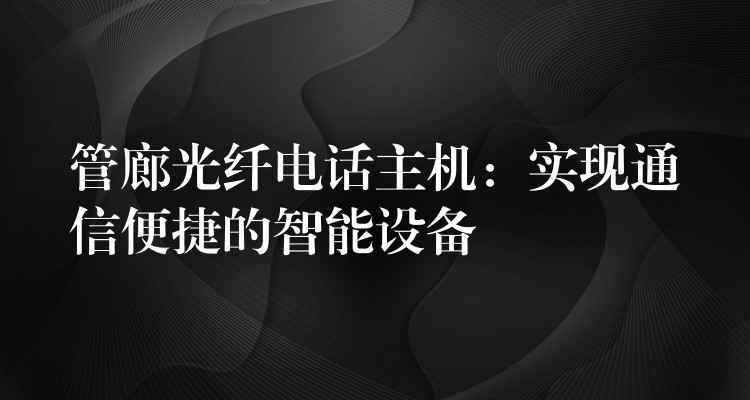 管廊光纖電話主機:實現(xiàn)通信便捷的智能設(shè)備 管廊光纖電話主機:實現(xiàn)通信便捷的智能設(shè)備