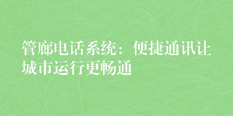 管廊電話系統(tǒng):便捷通訊讓城市運(yùn)行更暢通 管廊電話系統(tǒng):便捷通訊讓城市運(yùn)行更暢通