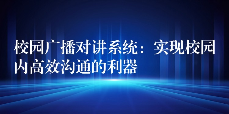  校園廣播對(duì)講系統(tǒng)：實(shí)現(xiàn)校園內(nèi)高效溝通的利器