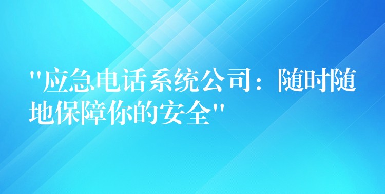  “應(yīng)急電話系統(tǒng)公司：隨時(shí)隨地保障你的安全”