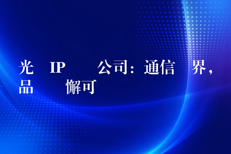  光纖IP電話公司：通信無(wú)界，品質(zhì)無(wú)懈可擊