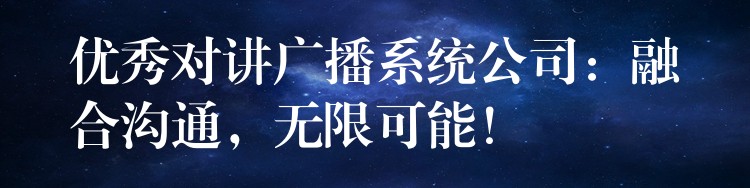  優(yōu)秀對(duì)講廣播系統(tǒng)公司：融合溝通，無限可能！