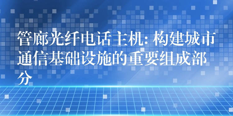  管廊光纖電話主機(jī): 構(gòu)建城市通信基礎(chǔ)設(shè)施的重要組成部分