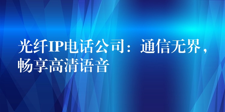  光纖IP電話公司：通信無(wú)界，暢享高清語(yǔ)音
