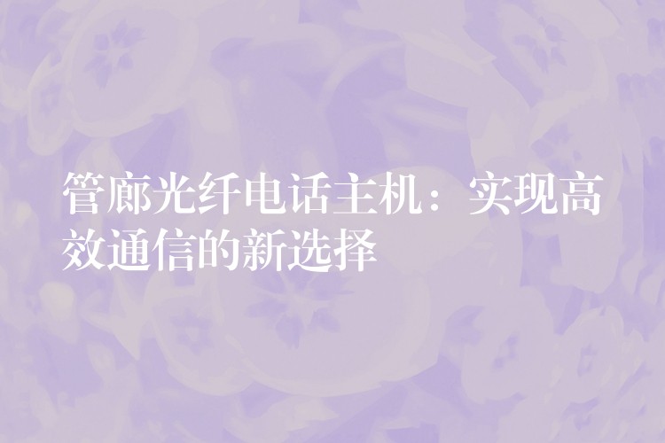 管廊光纖電話主機(jī)：實(shí)現(xiàn)高效通信的新選擇