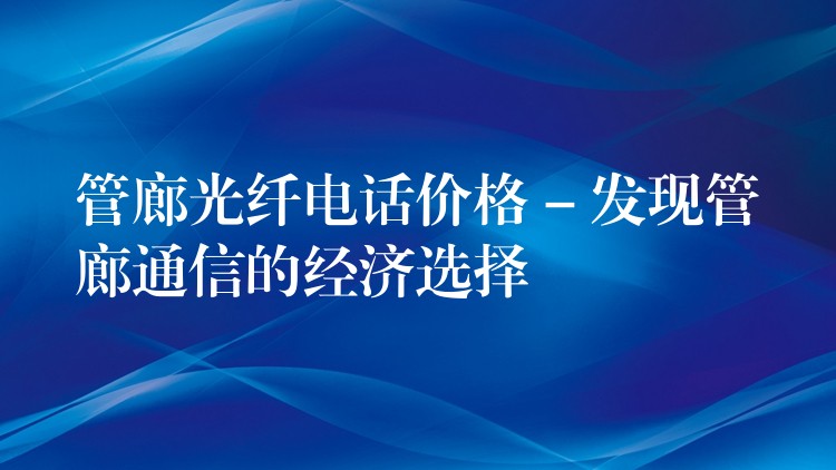  管廊光纖電話價(jià)格 – 發(fā)現(xiàn)管廊通信的經(jīng)濟(jì)選擇