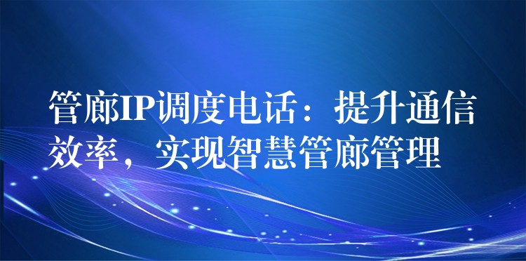 管廊IP調(diào)度電話：提升通信效率，實(shí)現(xiàn)智慧管廊管理