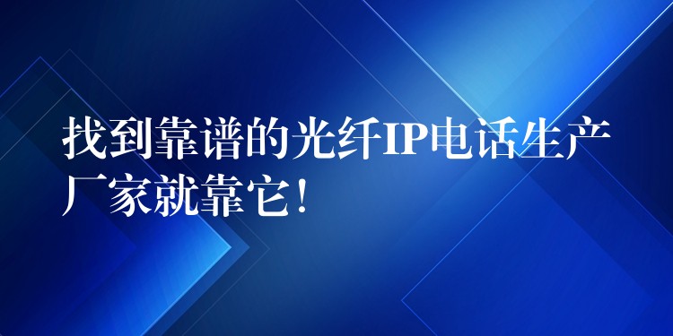  找到靠譜的光纖IP電話生產廠家就靠它！