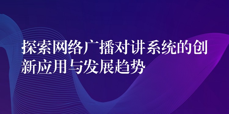 探索網(wǎng)絡(luò)廣播對講系統(tǒng)的創(chuàng)新應(yīng)用與發(fā)展趨勢 探索網(wǎng)絡(luò)廣播對講系統(tǒng)的創(chuàng)新應(yīng)用與發(fā)展趨勢